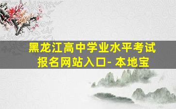 黑龙江高中学业水平考试报名网站入口- 本地宝